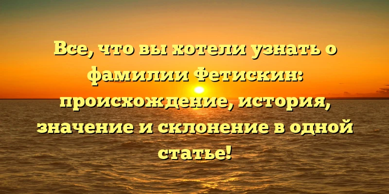 Все, что вы хотели узнать о фамилии Фетискин: происхождение, история, значение и склонение в одной статье! Все, что вы хотели узнать о фамилии Фетискин: происхождение, история, значение и склонение в одной статье!