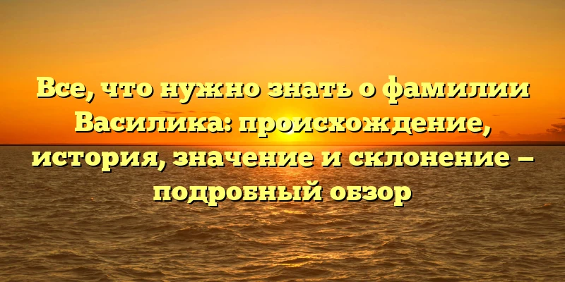 Все, что нужно знать о фамилии Василика: происхождение, история, значение и склонение — подробный обзор Все, что нужно знать о фамилии Василика: происхождение, история, значение и склонение — подробный обзор