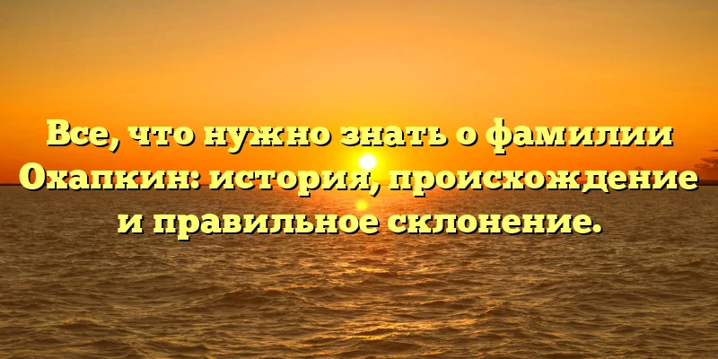 Все, что нужно знать о фамилии Охапкин: история, происхождение и правильное склонение. Все, что нужно знать о фамилии Охапкин: история, происхождение и правильное склонение.