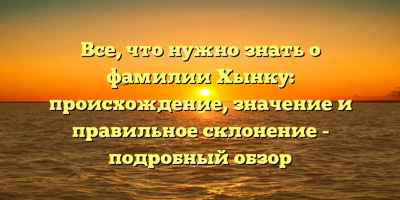 Все, что нужно знать о фамилии Хынку: происхождение, значение и правильное склонение - подробный обзор Все, что нужно знать о фамилии Хынку: происхождение, значение и правильное склонение - подробный обзор