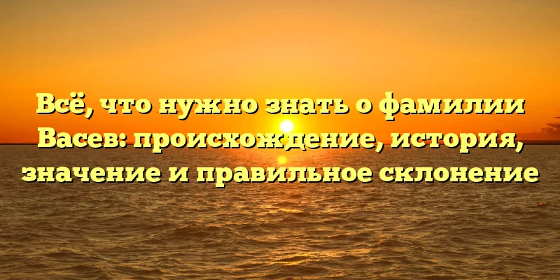 Всё, что нужно знать о фамилии Васев: происхождение, история, значение и правильное склонение Всё, что нужно знать о фамилии Васев: происхождение, история, значение и правильное склонение