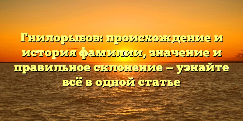 Гнилорыбов: происхождение и история фамилии, значение и правильное склонение — узнайте всё в одной статье Гнилорыбов: происхождение и история фамилии, значение и правильное склонение — узнайте всё в одной статье