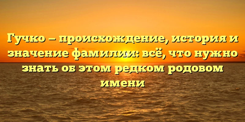 Гучко — происхождение, история и значение фамилии: всё, что нужно знать об этом редком родовом имени Гучко — происхождение, история и значение фамилии: всё, что нужно знать об этом редком родовом имени
