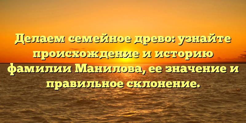 Делаем семейное древо: узнайте происхождение и историю фамилии Манилова, ее значение и правильное склонение.