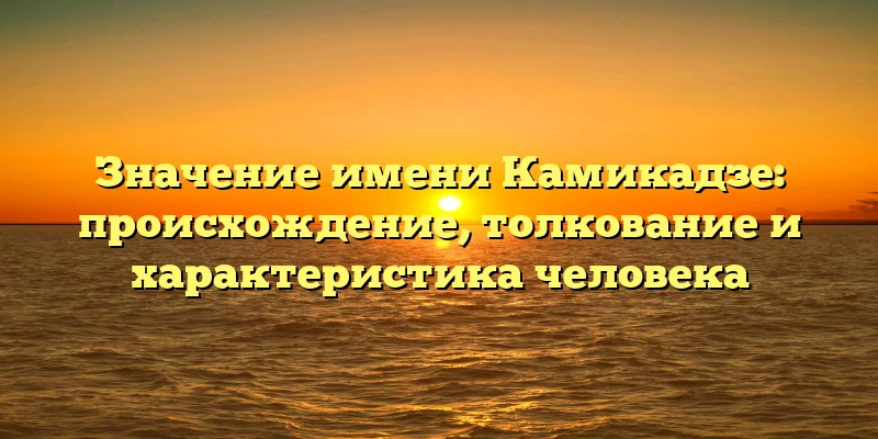 Значение имени Камикадзе: происхождение, толкование и характеристика человека