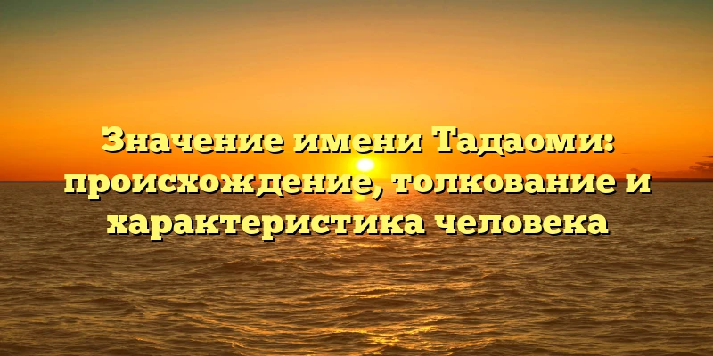 Значение имени Тадаоми: происхождение, толкование и характеристика человека Значение имени Тадаоми: происхождение, толкование и характеристика человека