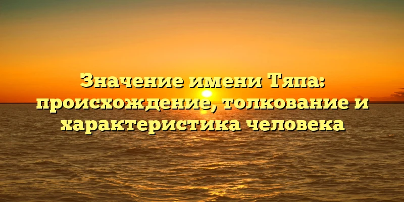 Значение имени Тяпа: происхождение, толкование и характеристика человека Значение имени Тяпа: происхождение, толкование и характеристика человека