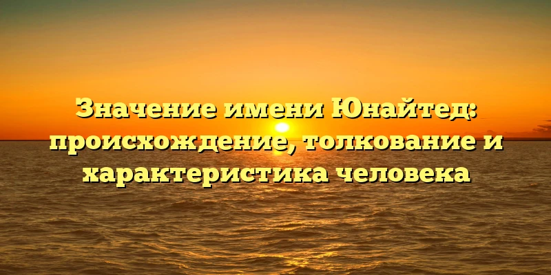 Значение имени Юнайтед: происхождение, толкование и характеристика человека Значение имени Юнайтед: происхождение, толкование и характеристика человека