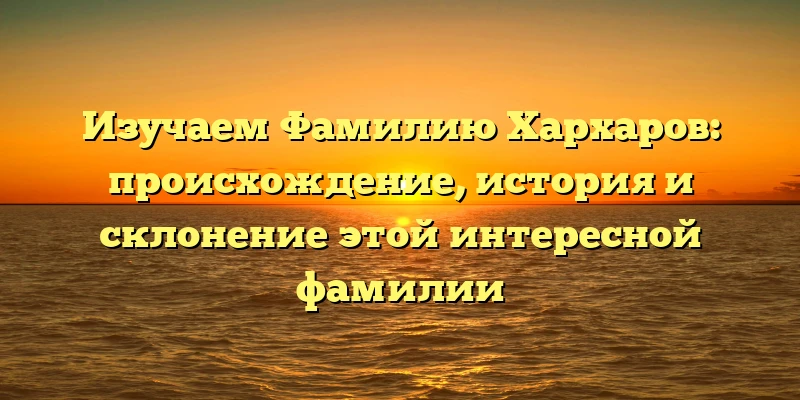 Изучаем Фамилию Хархаров: происхождение, история и склонение этой интересной фамилии Изучаем Фамилию Хархаров: происхождение, история и склонение этой интересной фамилии