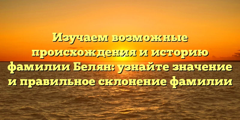 Изучаем возможные происхождения и историю фамилии Белян: узнайте значение и правильное склонение фамилии Изучаем возможные происхождения и историю фамилии Белян: узнайте значение и правильное склонение фамилии