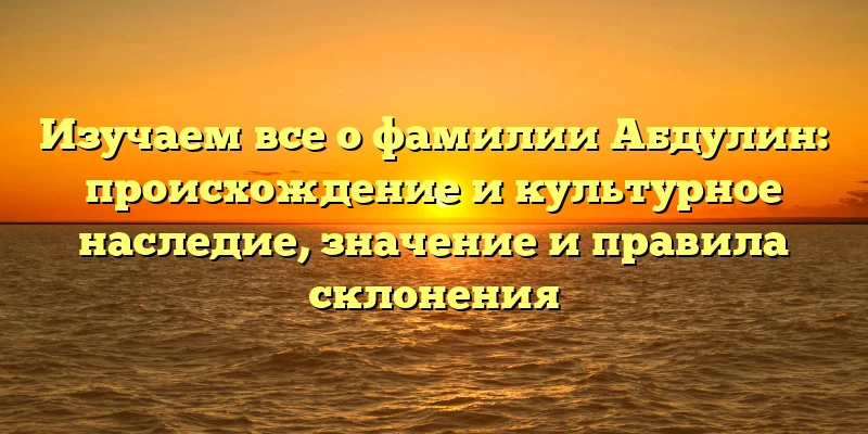 Изучаем все о фамилии Абдулин: происхождение и культурное наследие, значение и правила склонения Изучаем все о фамилии Абдулин: происхождение и культурное наследие, значение и правила склонения