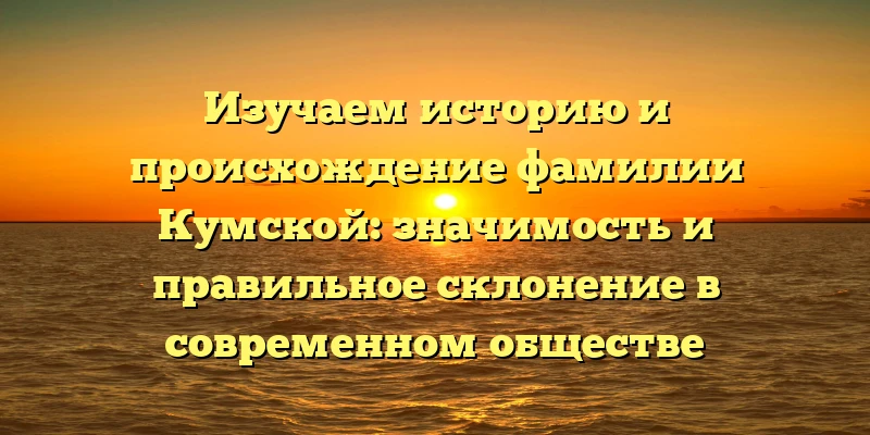 Изучаем историю и происхождение фамилии Кумской: значимость и правильное склонение в современном обществе Изучаем историю и происхождение фамилии Кумской: значимость и правильное склонение в современном обществе