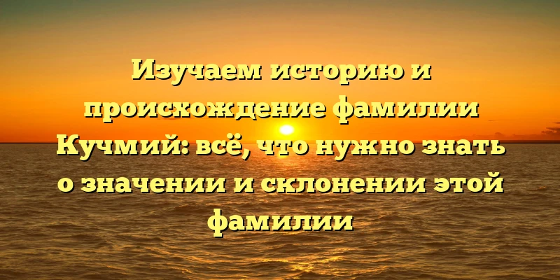 Изучаем историю и происхождение фамилии Кучмий: всё, что нужно знать о значении и склонении этой фамилии Изучаем историю и происхождение фамилии Кучмий: всё, что нужно знать о значении и склонении этой фамилии