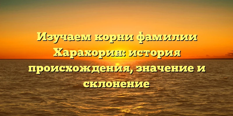 Изучаем корни фамилии Харахорин: история происхождения, значение и склонение Изучаем корни фамилии Харахорин: история происхождения, значение и склонение