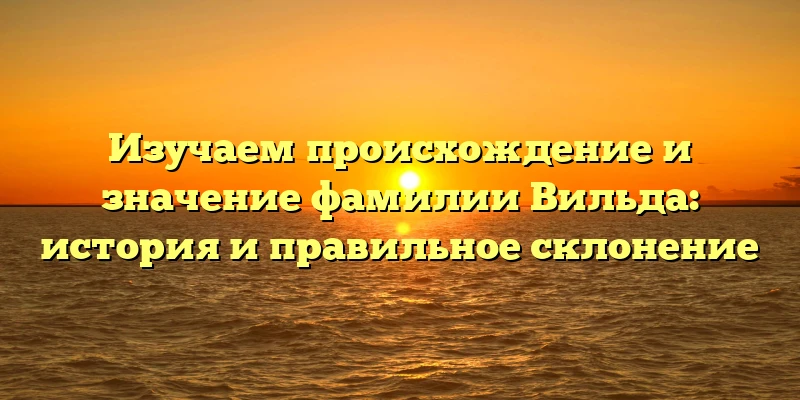 Изучаем происхождение и значение фамилии Вильда: история и правильное склонение Изучаем происхождение и значение фамилии Вильда: история и правильное склонение