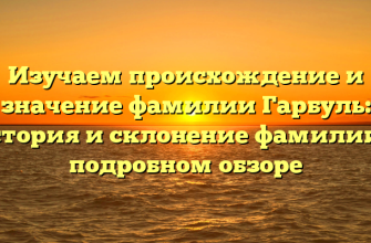 Изучаем происхождение и значение фамилии Гарбуль: история и склонение фамилии в подробном обзоре