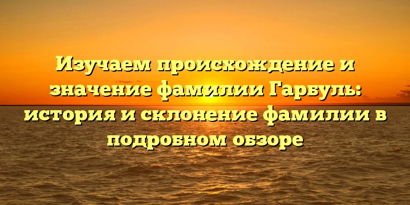 Изучаем происхождение и значение фамилии Гарбуль: история и склонение фамилии в подробном обзоре Изучаем происхождение и значение фамилии Гарбуль: история и склонение фамилии в подробном обзоре