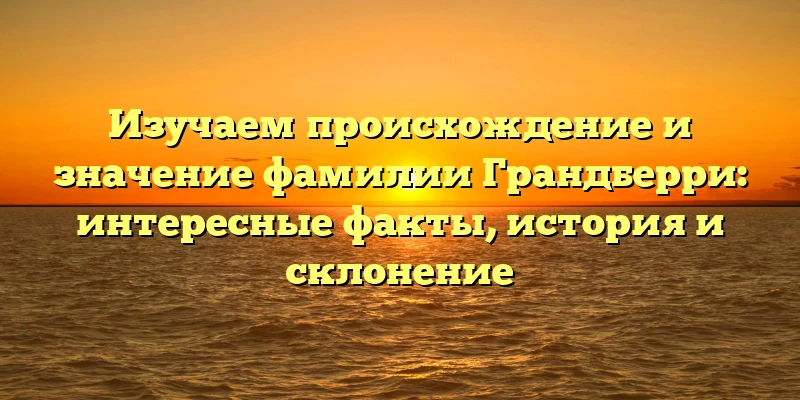 Изучаем происхождение и значение фамилии Грандберри: интересные факты, история и склонение Изучаем происхождение и значение фамилии Грандберри: интересные факты, история и склонение