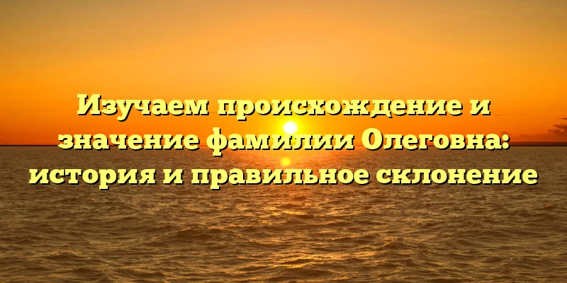 Изучаем происхождение и значение фамилии Олеговна: история и правильное склонение Изучаем происхождение и значение фамилии Олеговна: история и правильное склонение