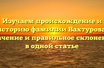 Изучаем происхождение и историю фамилии Вахтурова: значение и правильное склонение в одной статье