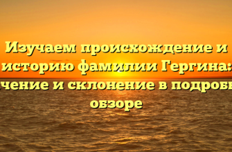 Изучаем происхождение и историю фамилии Гергина: значение и склонение в подробном обзоре