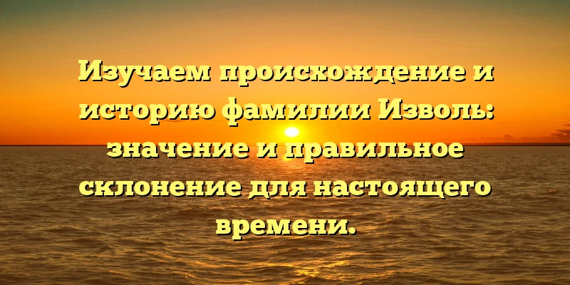 Изучаем происхождение и историю фамилии Изволь: значение и правильное склонение для настоящего времени. Изучаем происхождение и историю фамилии Изволь: значение и правильное склонение для настоящего времени.