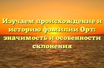 Изучаем происхождение и историю фамилии Орт: значимость и особенности склонения