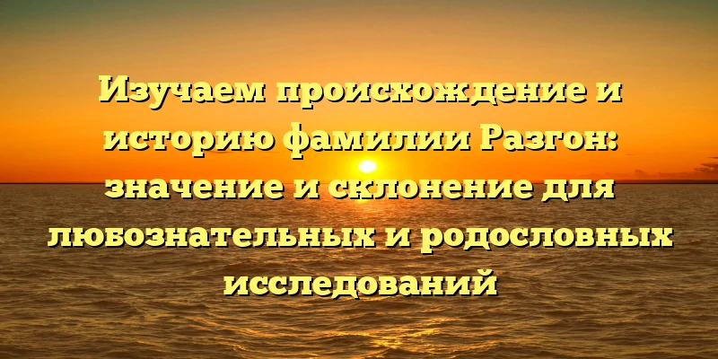 Изучаем происхождение и историю фамилии Разгон: значение и склонение для любознательных и родословных исследований Изучаем происхождение и историю фамилии Разгон: значение и склонение для любознательных и родословных исследований