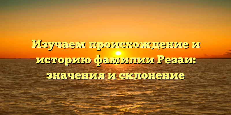 Изучаем происхождение и историю фамилии Резаи: значения и склонение Изучаем происхождение и историю фамилии Резаи: значения и склонение