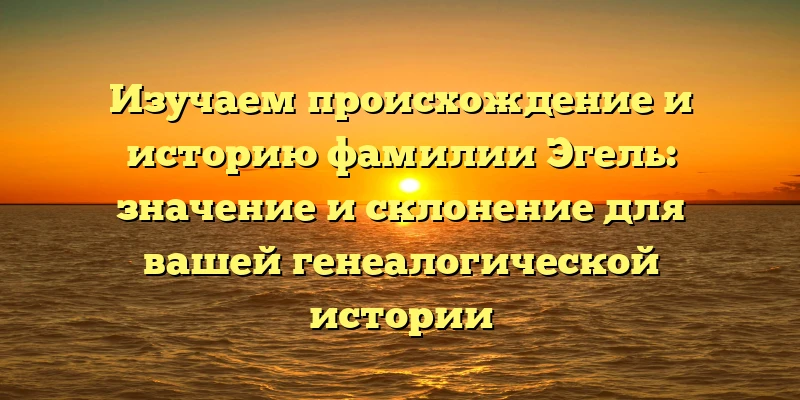 Изучаем происхождение и историю фамилии Эгель: значение и склонение для вашей генеалогической истории Изучаем происхождение и историю фамилии Эгель: значение и склонение для вашей генеалогической истории