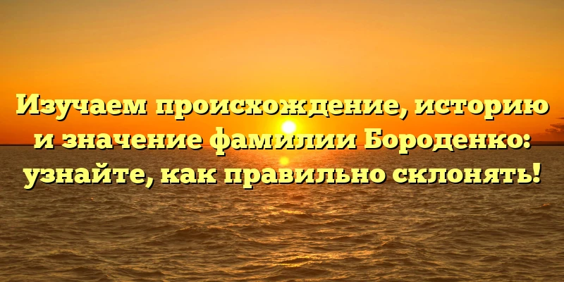 Изучаем происхождение, историю и значение фамилии Бороденко: узнайте, как правильно склонять! Изучаем происхождение, историю и значение фамилии Бороденко: узнайте, как правильно склонять!