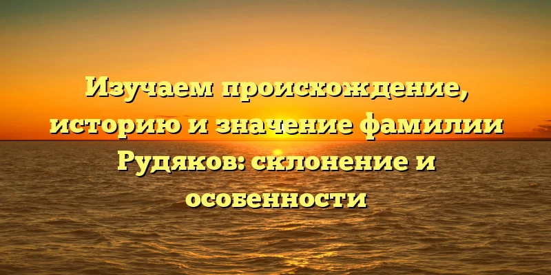 Изучаем происхождение, историю и значение фамилии Рудяков: склонение и особенности Изучаем происхождение, историю и значение фамилии Рудяков: склонение и особенности