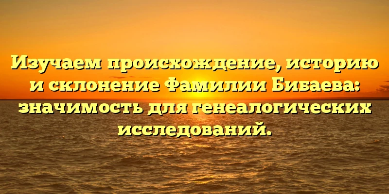 Изучаем происхождение, историю и склонение Фамилии Бибаева: значимость для генеалогических исследований. Изучаем происхождение, историю и склонение Фамилии Бибаева: значимость для генеалогических исследований.