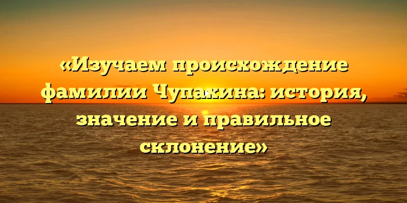 «Изучаем происхождение фамилии Чупахина: история, значение и правильное склонение»