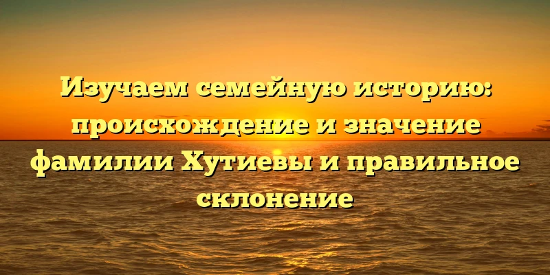 Изучаем семейную историю: происхождение и значение фамилии Хутиевы и правильное склонение Изучаем семейную историю: происхождение и значение фамилии Хутиевы и правильное склонение