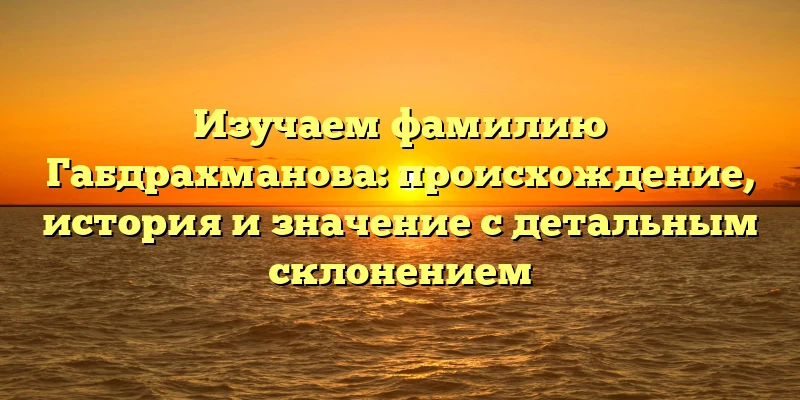 Изучаем фамилию Габдрахманова: происхождение, история и значение с детальным склонением Изучаем фамилию Габдрахманова: происхождение, история и значение с детальным склонением
