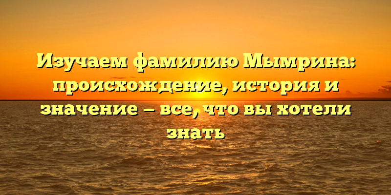 Изучаем фамилию Мымрина: происхождение, история и значение — все, что вы хотели знать