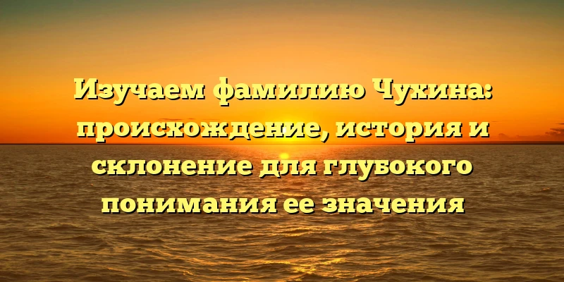 Изучаем фамилию Чухина: происхождение, история и склонение для глубокого понимания ее значения Изучаем фамилию Чухина: происхождение, история и склонение для глубокого понимания ее значения