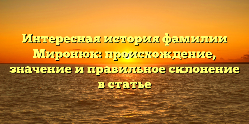 Интересная история фамилии Миронюк: происхождение, значение и правильное склонение в статье