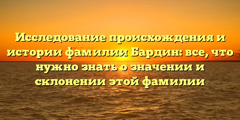 Исследование происхождения и истории фамилии Бардин: все, что нужно знать о значении и склонении этой фамилии Исследование происхождения и истории фамилии Бардин: все, что нужно знать о значении и склонении этой фамилии