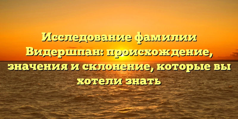 Исследование фамилии Видершпан: происхождение, значения и склонение, которые вы хотели знать Исследование фамилии Видершпан: происхождение, значения и склонение, которые вы хотели знать