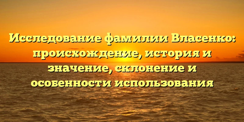 Исследование фамилии Власенко: происхождение, история и значение, склонение и особенности использования Исследование фамилии Власенко: происхождение, история и значение, склонение и особенности использования