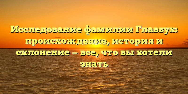 Исследование фамилии Главбух: происхождение, история и склонение — все, что вы хотели знать Исследование фамилии Главбух: происхождение, история и склонение — все, что вы хотели знать