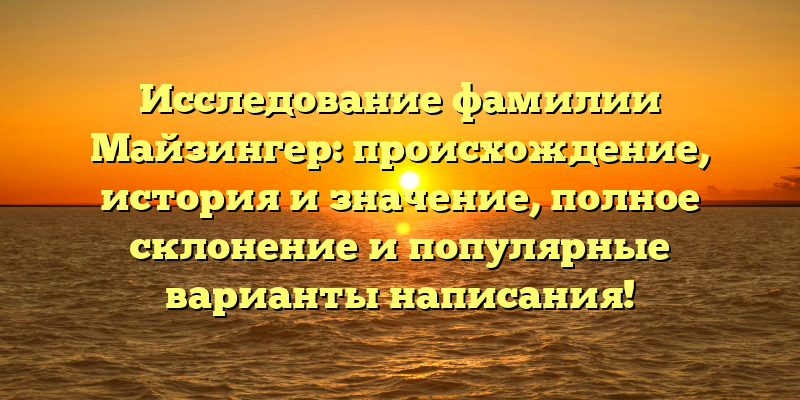 Исследование фамилии Майзингер: происхождение, история и значение, полное склонение и популярные варианты написания!