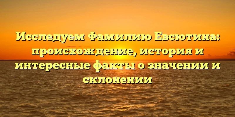 Исследуем Фамилию Евсютина: происхождение, история и интересные факты о значении и склонении Исследуем Фамилию Евсютина: происхождение, история и интересные факты о значении и склонении