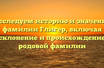 Исследуем историю и значение фамилии Глигер, включая склонение и происхождение родовой фамилии