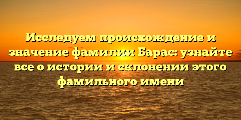 Исследуем происхождение и значение фамилии Барас: узнайте все о истории и склонении этого фамильного имени