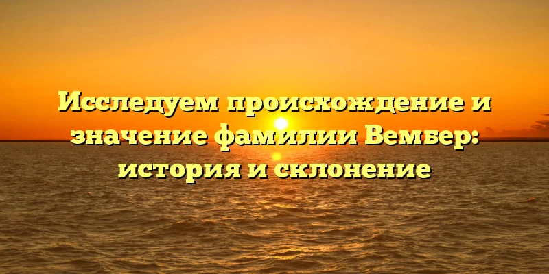 Исследуем происхождение и значение фамилии Вембер: история и склонение Исследуем происхождение и значение фамилии Вембер: история и склонение