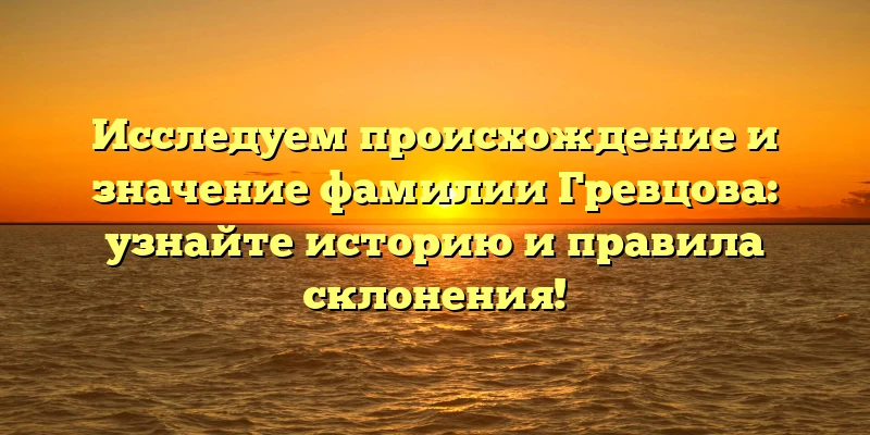 Исследуем происхождение и значение фамилии Гревцова: узнайте историю и правила склонения! Исследуем происхождение и значение фамилии Гревцова: узнайте историю и правила склонения!