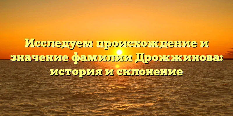Исследуем происхождение и значение фамилии Дрожжинова: история и склонение Исследуем происхождение и значение фамилии Дрожжинова: история и склонение